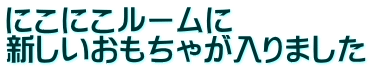 にこにこルームに 新しいおもちゃが入りました