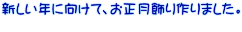 新しい年に向けて、お正月飾り作りました。 