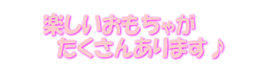 楽しいおもちゃが 　たくさんあります♪