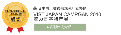 获 日本国土交通部观光厅举办的
“VIST JAPAN CAMPGAN 2010魅力日本特产展”
TARADITTONAL JAPAN部 银奖
