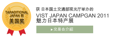 日本国土交通部观光厅主办的
“VISIT JAPAN CAMPGAN 2011魅力日本特产展”
获“美国奖”