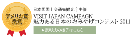 日本国国土交通省観光庁主催
「VISIT JAPAN CAMPAGN 魅力ある日本の
おみやげコンテスト2010」
アメリカ賞受賞